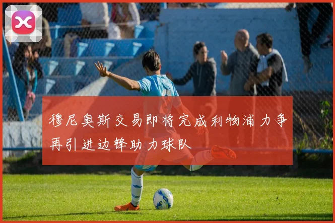 穆尼奥斯交易即将完成利物浦力争再引进边锋助力球队