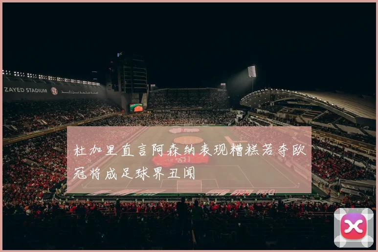 杜加里直言阿森纳表现糟糕若夺欧冠将成足球界丑闻