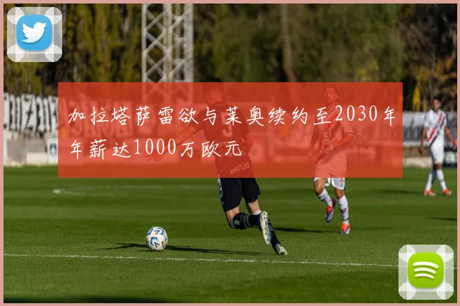 加拉塔萨雷欲与莱奥续约至2030年年薪达1000万欧元