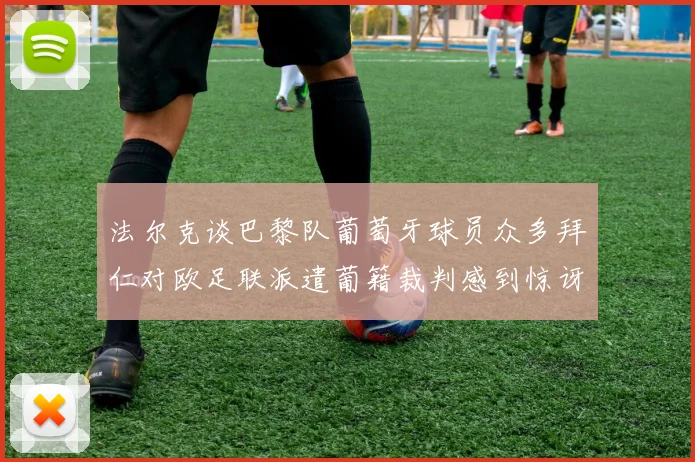 法尔克谈巴黎队葡萄牙球员众多拜仁对欧足联派遣葡籍裁判感到惊讶