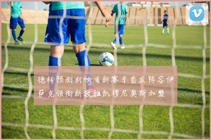 德转预测利物浦新赛季首发阵容伊萨克领衔新援雅凯穆尼奥斯加盟