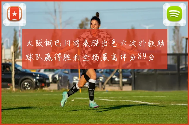 大阪钢巴门将表现出色六次扑救助球队赢得胜利全场最高评分89分