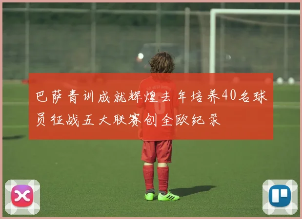 巴萨青训成就辉煌去年培养40名球员征战五大联赛创全欧纪录