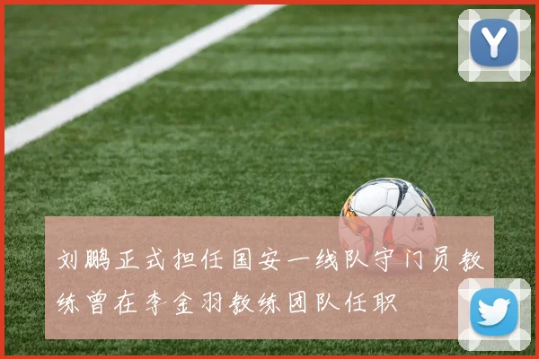 刘鹏正式担任国安一线队守门员教练曾在李金羽教练团队任职