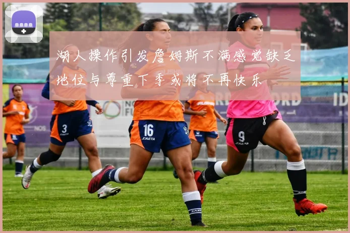 湖人操作引发詹姆斯不满感觉缺乏地位与尊重下季或将不再快乐