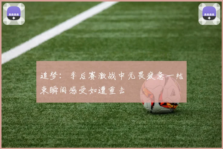 追梦：季后赛激战中无畏疲惫一结束瞬间感受如遭重击