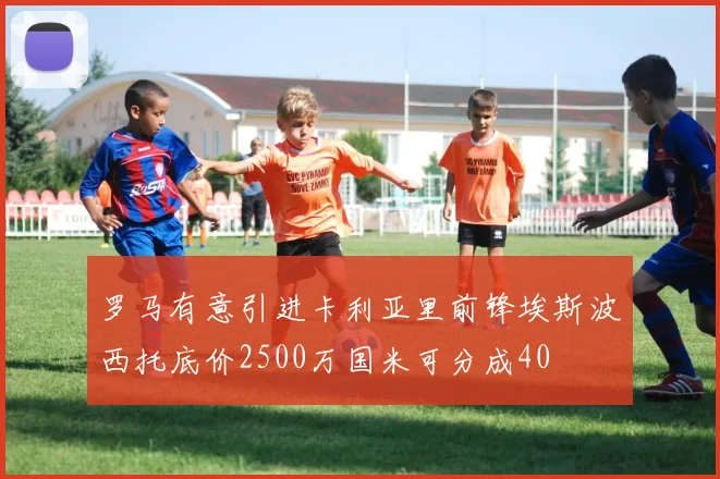 罗马有意引进卡利亚里前锋埃斯波西托底价2500万国米可分成40