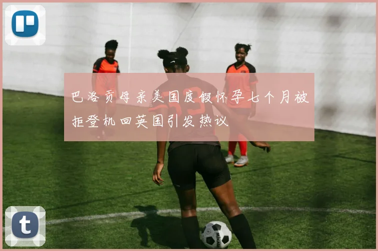 巴洛贡母亲美国度假怀孕七个月被拒登机回英国引发热议