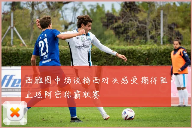 西雅图中场谈梅西对决感受期待阻止迈阿密称霸联赛