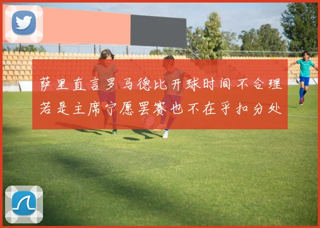 萨里直言罗马德比开球时间不合理若是主席宁愿罢赛也不在乎扣分处罚