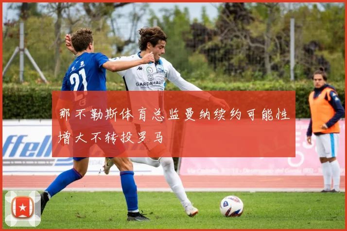 那不勒斯体育总监曼纳续约可能性增大不转投罗马