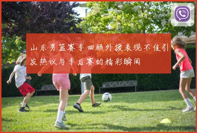 山东男篮赛季回顾外援表现不佳引发热议与季后赛的精彩瞬间