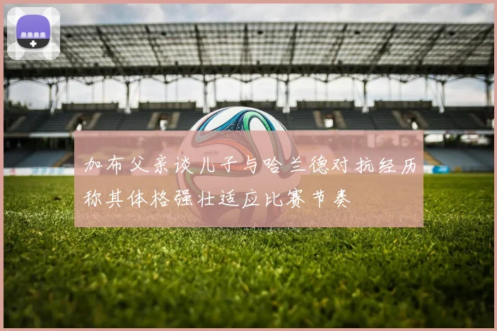 加布父亲谈儿子与哈兰德对抗经历称其体格强壮适应比赛节奏