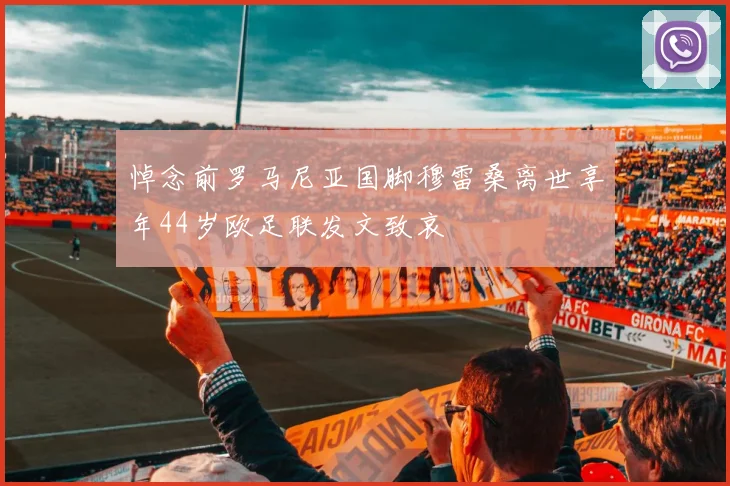 悼念前罗马尼亚国脚穆雷桑离世享年44岁欧足联发文致哀