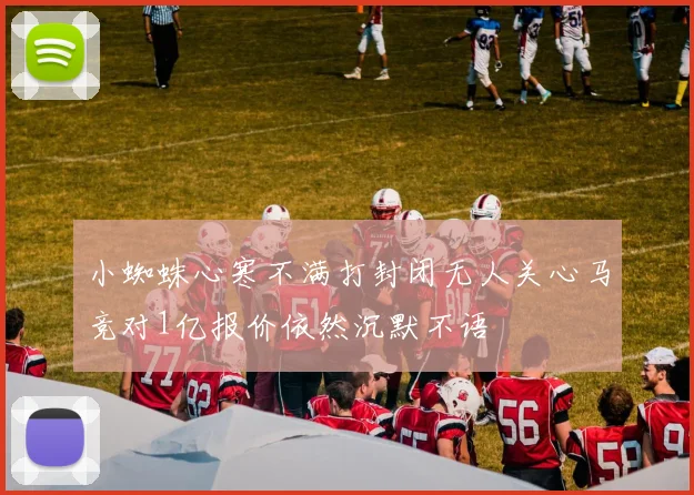 小蜘蛛心寒不满打封闭无人关心马竞对1亿报价依然沉默不语