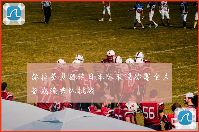 赫拉芬贝赫谈日本队表现称需全力备战瑞典队挑战