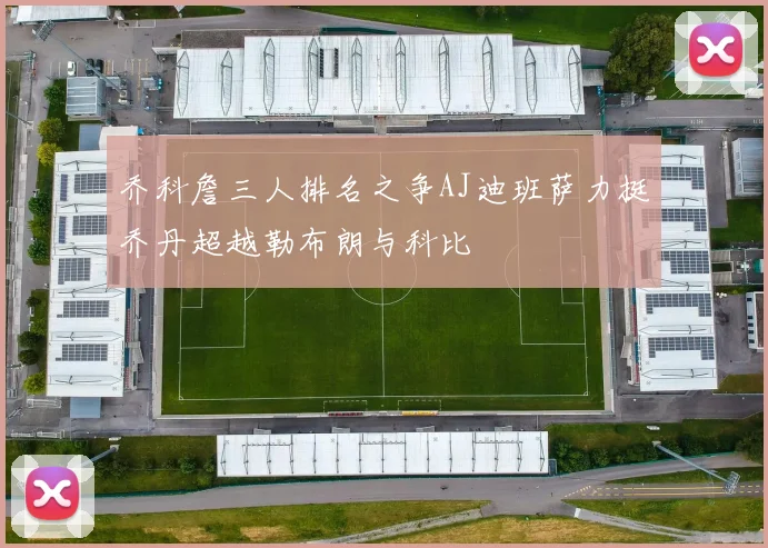 乔科詹三人排名之争AJ迪班萨力挺乔丹超越勒布朗与科比