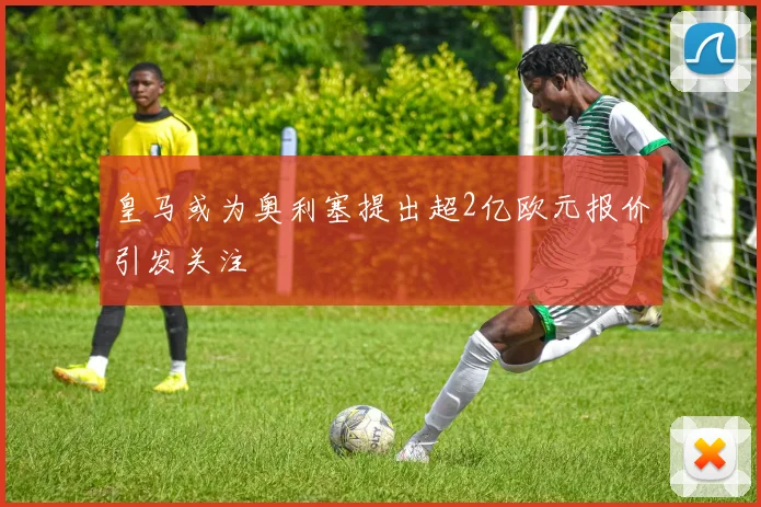 皇马或为奥利塞提出超2亿欧元报价引发关注