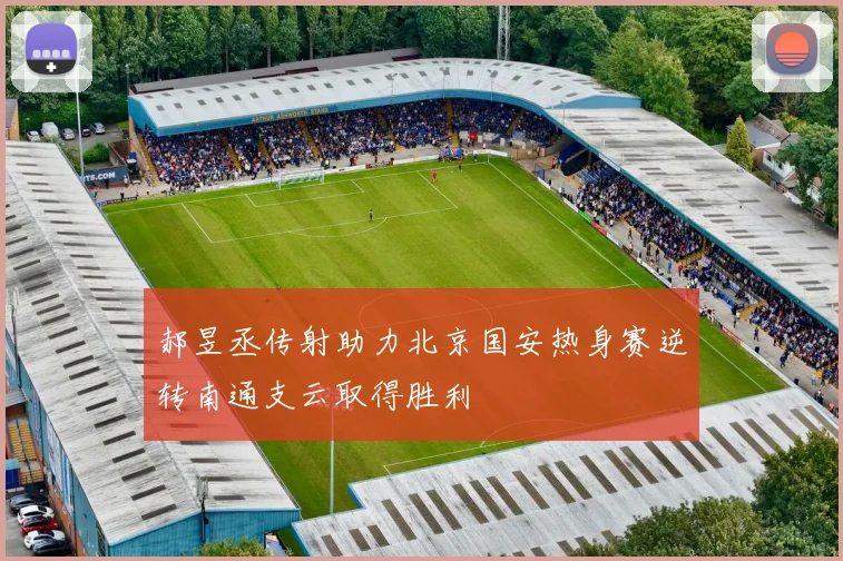 郝昱丞传射助力北京国安热身赛逆转南通支云取得胜利