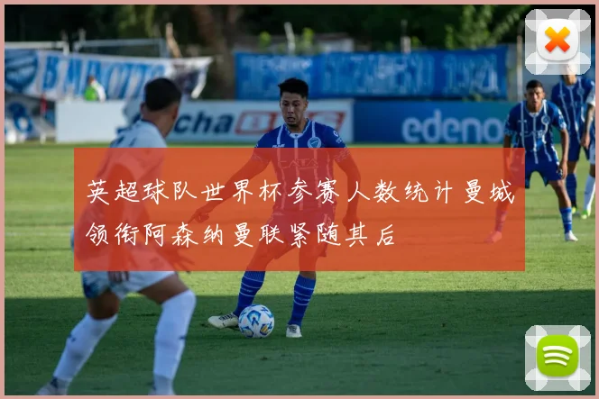 英超球队世界杯参赛人数统计曼城领衔阿森纳曼联紧随其后