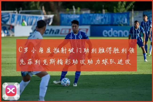 C罗小角度推射破门助利雅得胜利领先菲利克斯精彩助攻助力球队进攻