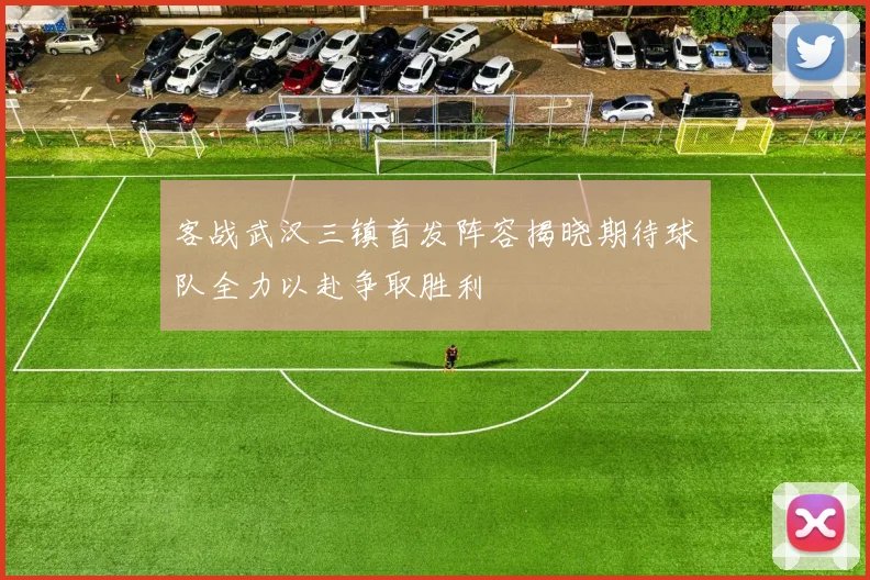 客战武汉三镇首发阵容揭晓期待球队全力以赴争取胜利