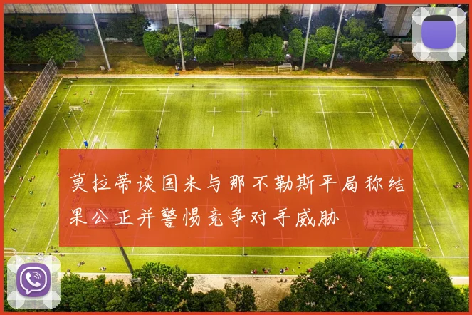 莫拉蒂谈国米与那不勒斯平局称结果公正并警惕竞争对手威胁