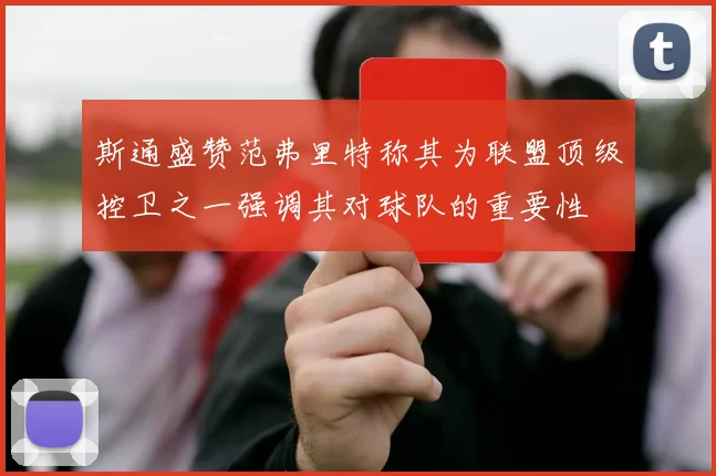 斯通盛赞范弗里特称其为联盟顶级控卫之一强调其对球队的重要性