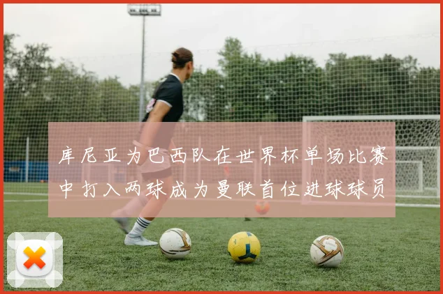 库尼亚为巴西队在世界杯单场比赛中打入两球成为曼联首位进球球员