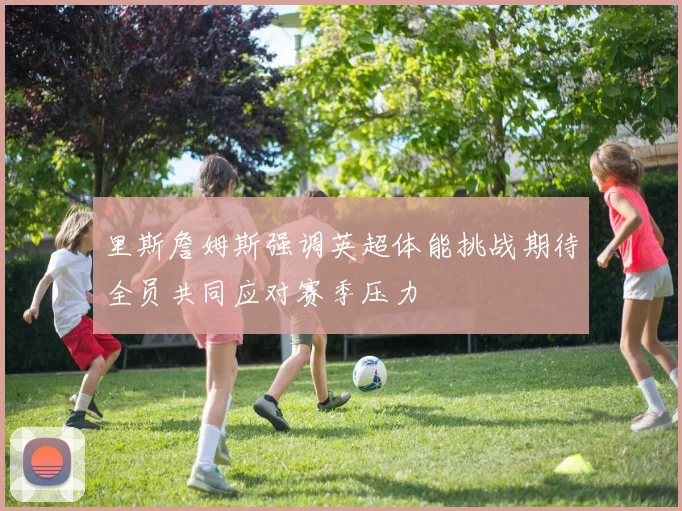 里斯詹姆斯强调英超体能挑战期待全员共同应对赛季压力