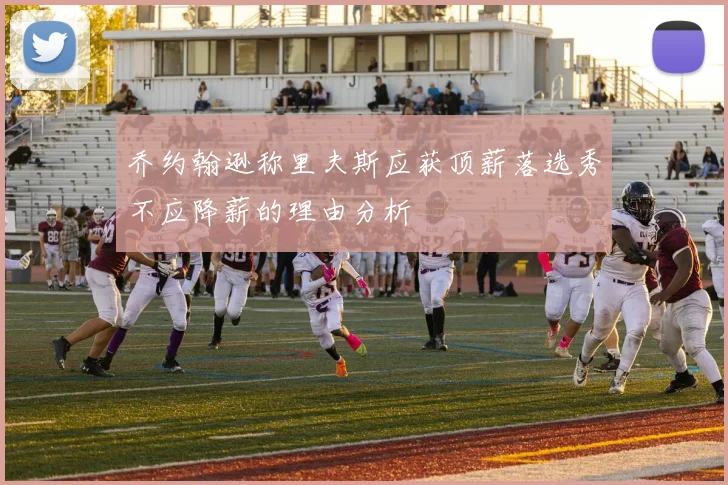 乔约翰逊称里夫斯应获顶薪落选秀不应降薪的理由分析