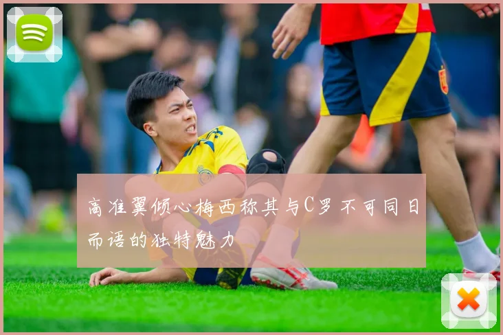 高准翼倾心梅西称其与C罗不可同日而语的独特魅力