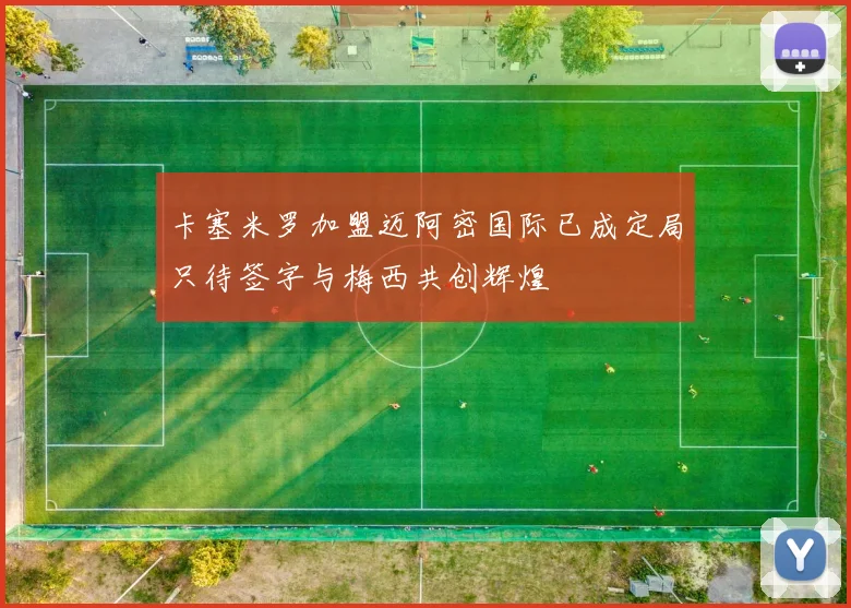 卡塞米罗加盟迈阿密国际已成定局只待签字与梅西共创辉煌