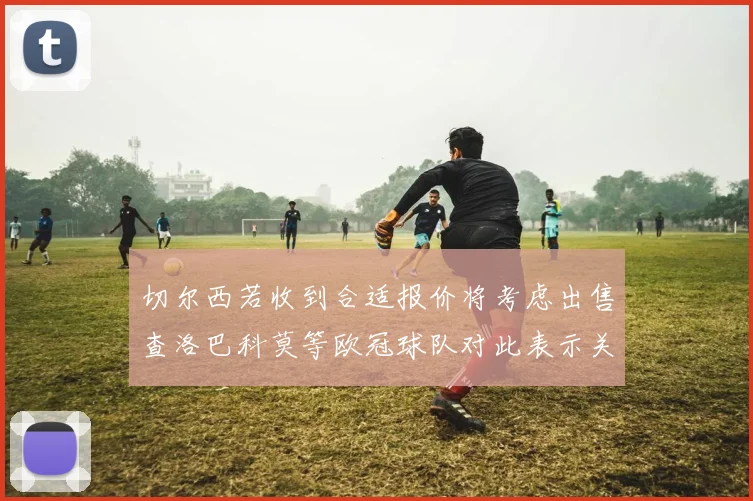 切尔西若收到合适报价将考虑出售查洛巴科莫等欧冠球队对此表示关注