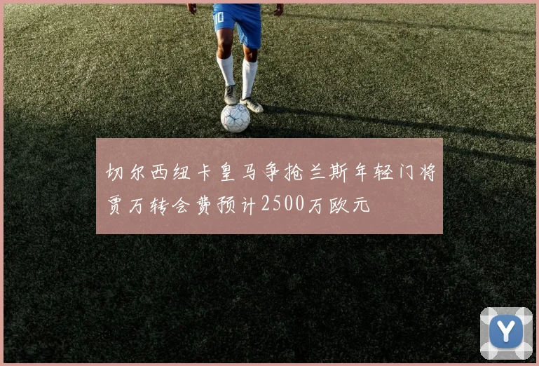 切尔西纽卡皇马争抢兰斯年轻门将贾万转会费预计2500万欧元